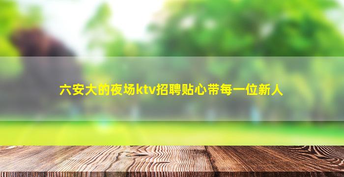 六安大的夜场ktv招聘贴心带每一位新人